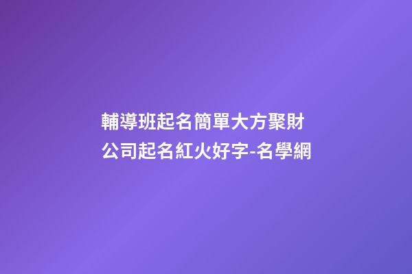 輔導班起名簡單大方聚財 公司起名紅火好字-名學網-第1張-公司起名-玄機派